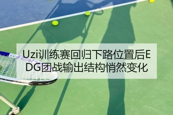 Uzi训练赛回归下路位置后EDG团战输出结构悄然变化